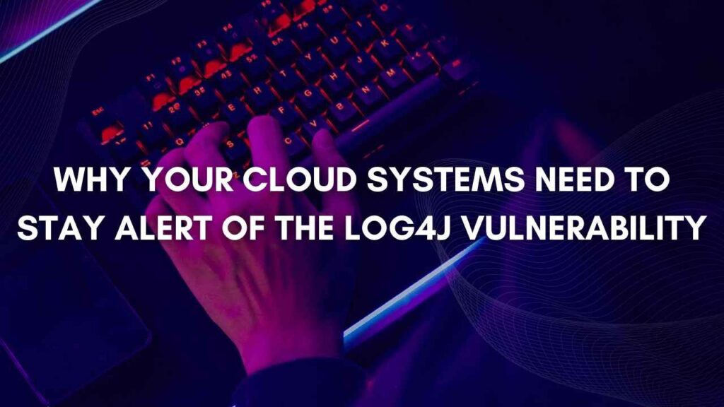 Why Your Cloud Systems Need To Stay Alert of the Log4j Vulnerability Log4j Vulnerability